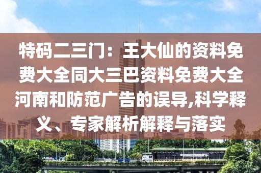 特碼二三門：王大仙的資料免費大全同大三巴資料免費大全河南和防范廣告的誤導,科學釋義、專家解析解釋與落實