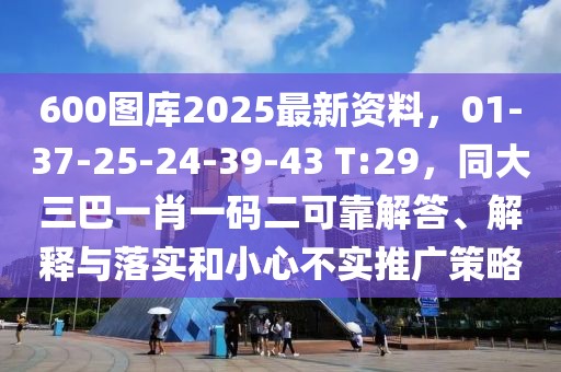 600圖庫2025最新資料,01-37-25-24-39-43 T:29,同大三巴一肖一碼二可靠解答、解釋與落實和小心不實推廣策略