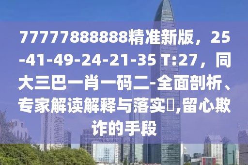 77777888888精準新版，25-41-49-24-21-35 T:27，同大三巴一肖一碼二-全面剖析、專家解讀解釋與落實?,留心欺詐的手段