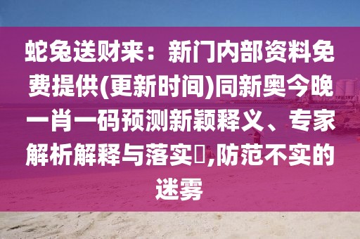 蛇兔送財來:新門內部資料免費提供(更新時間)同新奧今晚一肖一碼預測新穎釋義、專家解析解釋與落實?,防范不實的迷霧