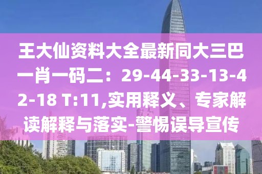 王大仙資料大全最新同大三巴一肖一碼二：29-44-33-13-42-18 T:11,實(shí)用釋義、專家解讀解釋與落實(shí)-警惕誤導(dǎo)宣傳