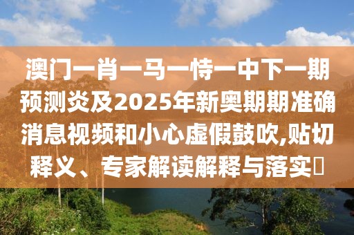 澳門一肖一馬一恃一中下一期預測炎及2025年新奧期期準確消息視頻和小心虛假鼓吹,貼切釋義、專家解讀解釋與落實?