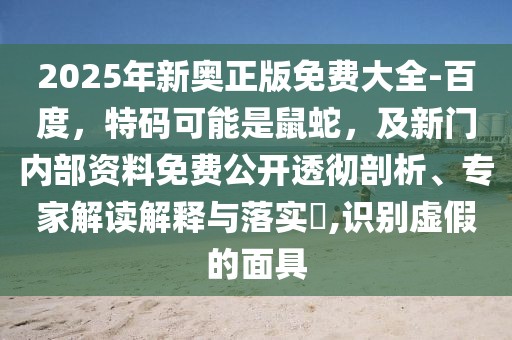 2025年新奧正版免費大全-百度，特碼可能是鼠蛇，及新門內(nèi)部資料免費公開透徹剖析、專家解讀解釋與落實?,識別虛假的面具