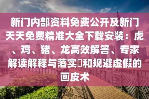 新門內(nèi)部資料免費(fèi)公開及新門天天免費(fèi)精準(zhǔn)大全下載安裝:虎、雞、豬、龍高效解答、專家解讀解釋與落實(shí)?和規(guī)避虛假的畫皮術(shù)