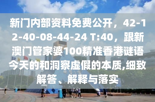 新門內部資料免費公開，42-12-40-08-44-24 T:40，跟新澳門管家婆100精準香港謎語今天的和洞察虛假的本質,細致解答、解釋與落實