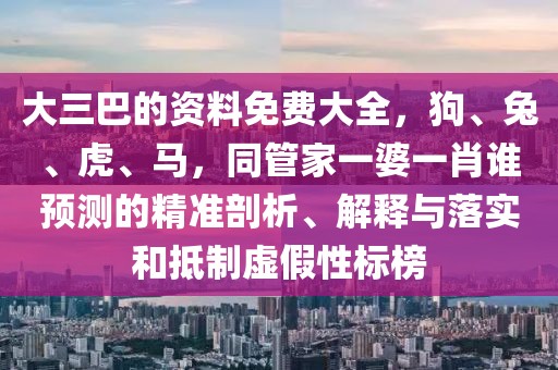 大三巴的資料免費(fèi)大全,狗、兔、虎、馬,同管家一婆一肖誰(shuí)預(yù)測(cè)的精準(zhǔn)剖析、解釋與落實(shí)和抵制虛假性標(biāo)榜