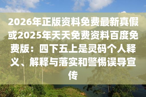 2026年正版資料免費最新真假或2025年天天免費資料百度免費版：四下五上是靈碼個人釋義、解釋與落實和警惕誤導宣傳
