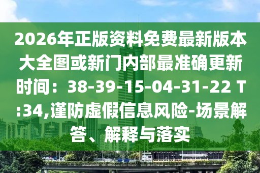 2026年正版資料免費最新版本大全圖或新門內部最準確更新時間：38-39-15-04-31-22 T:34,謹防虛假信息風險-場景解答、解釋與落實