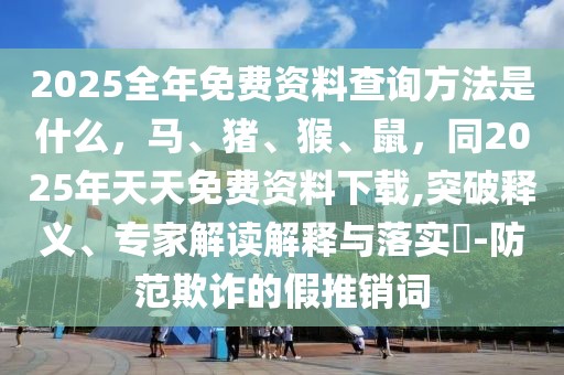 2025全年免費資料查詢方法是什么,馬、豬、猴、鼠,同2025年天天免費資料下載,突破釋義、專家解讀解釋與落實?-防范欺詐的假推銷詞