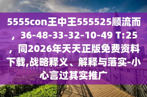 5555con王中王555525順流而,36-48-33-32-10-49 T:25,同2026年天天正版免費資料下載,戰略釋義、解釋與落實-小心言過其實推廣