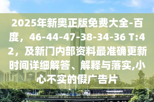 2025年新奧正版免費大全-百度，46-44-47-38-34-36 T:42，及新門內部資料最準確更新時間詳細解答、解釋與落實,小心不實的假廣告片