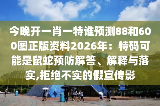 今晚開一肖一特誰預測88和600圖正版資料2026年：特碼可能是鼠蛇預防解答、解釋與落實,拒絕不實的假宣傳影