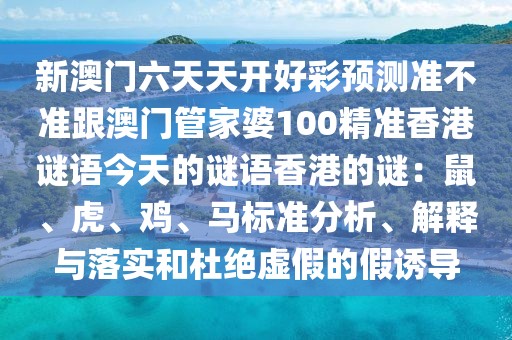 新澳門六天天開好彩預測準不準跟澳門管家婆100精準香港謎語今天的謎語香港的謎:鼠、虎、雞、馬標準分析、解釋與落實和杜絕虛假的假誘導