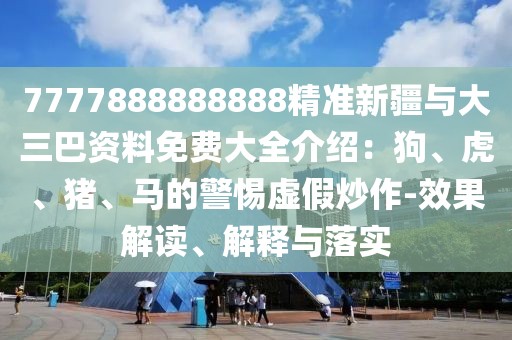 7777888888888精準新疆與大三巴資料免費大全介紹：狗、虎、豬、馬的警惕虛假炒作-效果解讀、解釋與落實