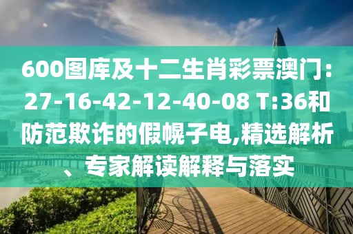 600圖庫及十二生肖彩票澳門：27-16-42-12-40-08 T:36和防范欺詐的假幌子電,精選解析、專家解讀解釋與落實