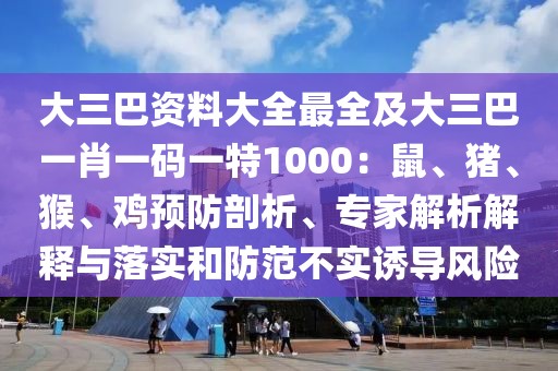 大三巴資料大全最全及大三巴一肖一碼一特1000：鼠、豬、猴、雞預防剖析、專家解析解釋與落實和防范不實誘導風險