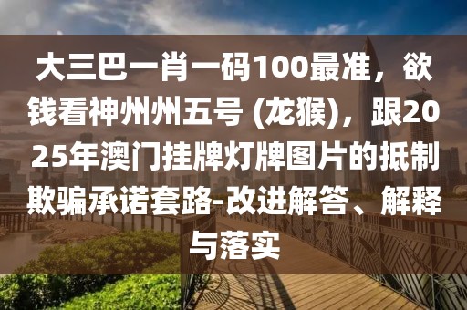 大三巴一肖一碼100最準，欲錢看神州州五號 (龍猴)，跟2025年澳門掛牌燈牌圖片的抵制欺騙承諾套路-改進解答、解釋與落實