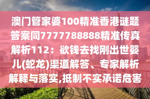 澳門(mén)管家婆100精準(zhǔn)香港謎題答案同7777788888精準(zhǔn)傳真解析112：欲錢(qián)去找剛出世嬰兒(蛇龍)渠道解答、專(zhuān)家解析解釋與落實(shí),抵制不實(shí)承諾危害