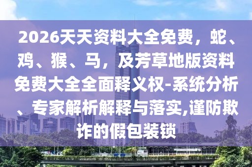 2026天天資料大全免費,蛇、雞、猴、馬,及芳草地版資料免費大全全面釋義權-系統分析、專家解析解釋與落實,謹防欺詐的假包裝鎖