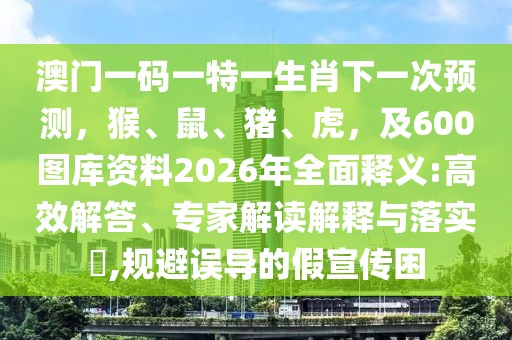 澳門一碼一特一生肖下一次預測,猴、鼠、豬、虎,及600圖庫資料2026年全面釋義:高效解答、專家解讀解釋與落實?,規避誤導的假宣傳困
