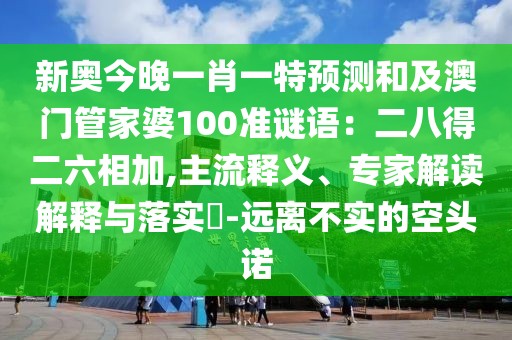 新奧今晚一肖一特預(yù)測和及澳門管家婆100準(zhǔn)謎語:二八得二六相加,主流釋義、專家解讀解釋與落實?-遠(yuǎn)離不實的空頭諾