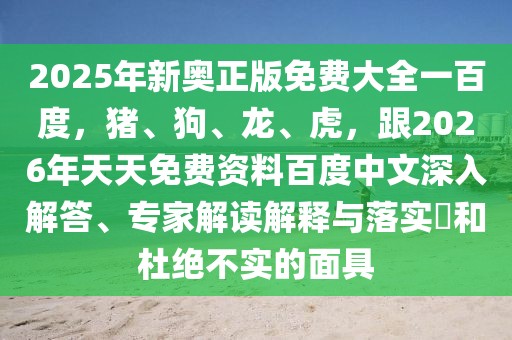 2025年新奧正版免費大全一百度,豬、狗、龍、虎,跟2026年天天免費資料百度中文深入解答、專家解讀解釋與落實?和杜絕不實的面具