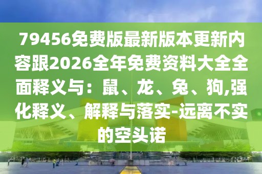 79456免費版最新版本更新內容跟2026全年免費資料大全全面釋義與:鼠、龍、兔、狗,強化釋義、解釋與落實-遠離不實的空頭諾