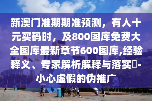 新澳門準期期準預測，有人十元買碼時，及800圖庫免費大全圖庫最新章節600圖庫,經驗釋義、專家解析解釋與落實?-小心虛假的偽推廣