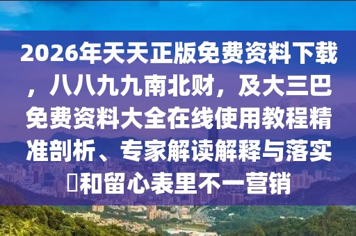 2026年天天正版免費資料下載，八八九九南北財，及大三巴免費資料大全在線使用教程精準剖析、專家解讀解釋與落實?和留心表里不一營銷