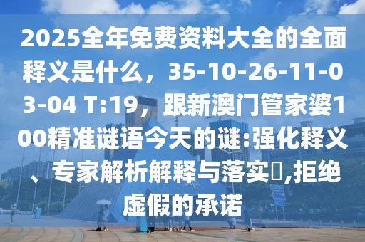 2025全年免費(fèi)資料大全的全面釋義是什么,35-10-26-11-03-04 T:19,跟新澳門管家婆100精準(zhǔn)謎語今天的謎:強(qiáng)化釋義、專家解析解釋與落實(shí)?,拒絕虛假的承諾