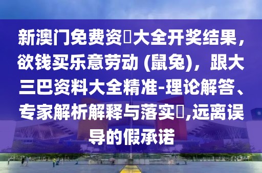新澳門免費資枓大全開獎結果，欲錢買樂意勞動 (鼠兔)，跟大三巴資料大全精準-理論解答、專家解析解釋與落實?,遠離誤導的假承諾
