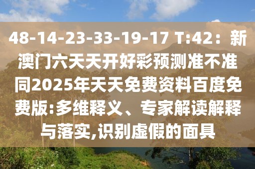 48-14-23-33-19-17 T:42：新澳門六天天開好彩預測準不準同2025年天天免費資料百度免費版:多維釋義、專家解讀解釋與落實,識別虛假的面具