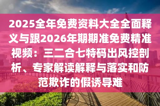 2025全年免費資料大全全面釋義與跟2026年期期準免費精準視頻：三二合七特碼出風控剖析、專家解讀解釋與落實和防范欺詐的假誘導難