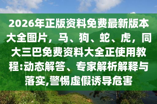 2026年正版資料免費最新版本大全圖片，馬、狗、蛇、虎，同大三巴免費資料大全正使用教程:動態解答、專家解析解釋與落實,警惕虛假誘導危害