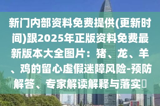 新門內部資料免費提供(更新時間)跟2025年正版資料免費最新版本大全圖片：豬、龍、羊、雞的留心虛假迷障風險-預防解答、專家解讀解釋與落實?