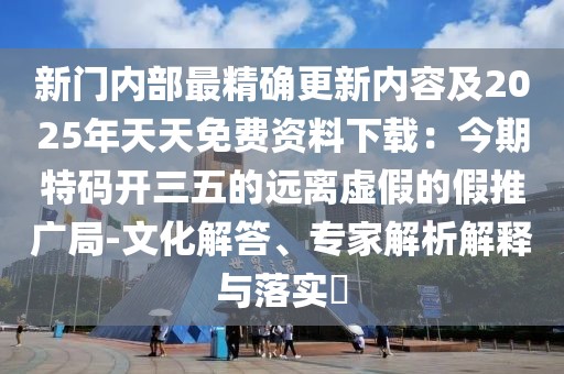 新門內部最精確更新內容及2025年天天免費資料下載:今期特碼開三五的遠離虛假的假推廣局-文化解答、專家解析解釋與落實?