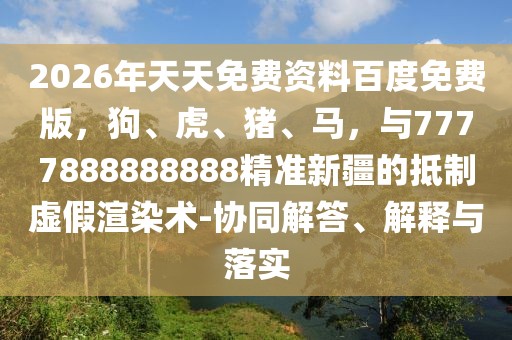 2026年天天免費資料百度免費版，狗、虎、豬、馬，與7777888888888精準新疆的抵制虛假渲染術(shù)-協(xié)同解答、解釋與落實
