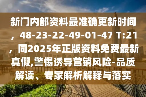 新門內部資料最準確更新時間，48-23-22-49-01-47 T:21，同2025年正版資料免費最新真假,警惕誘導營銷風險-品質解讀、專家解析解釋與落實