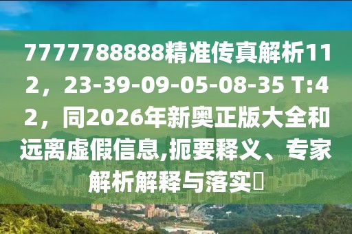 7777788888精準傳真解析112，23-39-09-05-08-35 T:42，同2026年新奧正版大全和遠離虛假信息,扼要釋義、專家解析解釋與落實?