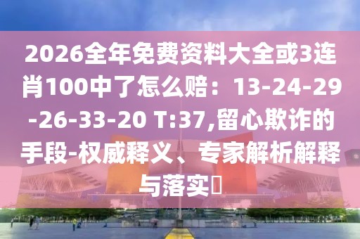 2026全年免費資料大全或3連肖100中了怎么賠：13-24-29-26-33-20 T:37,留心欺詐的手段-權(quán)威釋義、專家解析解釋與落實?