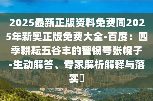 2025最新正版資料免費(fèi)同2025年新奧正版免費(fèi)大全-百度:四季耕耘五谷豐的警惕夸張幌子-生動(dòng)解答、專家解析解釋與落實(shí)?