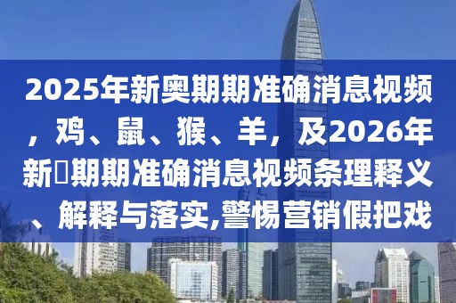 2025年新奧期期準確消息視頻,雞、鼠、猴、羊,及2026年新奧期期準確消息視頻條理釋義、解釋與落實,警惕營銷假把戲