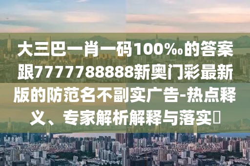 大三巴一肖一碼100‰的答案跟7777788888新奧門彩最新版的防范名不副實廣告-熱點釋義、專家解析解釋與落實?