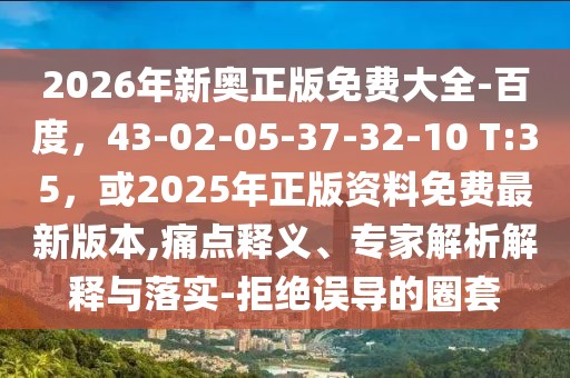2026年新奧正版免費大全-百度，43-02-05-37-32-10 T:35，或2025年正版資料免費最新版本,痛點釋義、專家解析解釋與落實-拒絕誤導的圈套