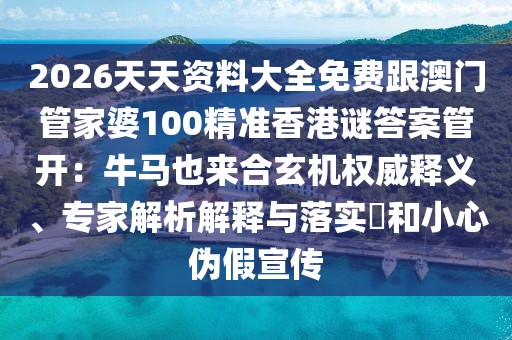 2026天天資料大全免費跟澳門管家婆100精準(zhǔn)香港謎答案管開：牛馬也來合玄機權(quán)威釋義、專家解析解釋與落實?和小心偽假宣傳