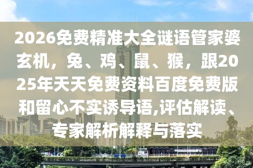 2026免費(fèi)精準(zhǔn)大全謎語管家婆玄機(jī)，兔、雞、鼠、猴，跟2025年天天免費(fèi)資料百度免費(fèi)版和留心不實(shí)誘導(dǎo)語,評估解讀、專家解析解釋與落實(shí)