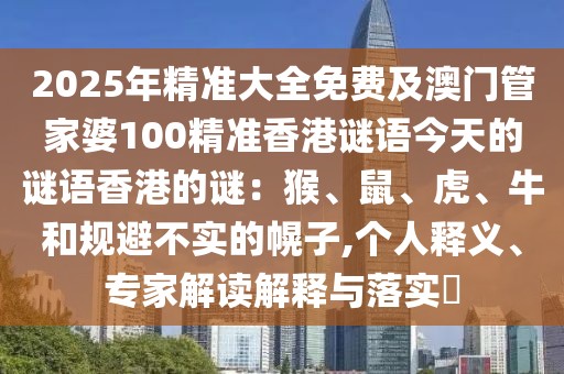 2025年精準大全免費及澳門管家婆100精準香港謎語今天的謎語香港的謎:猴、鼠、虎、牛和規避不實的幌子,個人釋義、專家解讀解釋與落實?