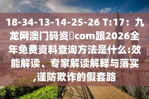 18-34-13-14-25-26 T:17:九龍網澳門碼資枓com跟2026全年免費資料查詢方法是什么:效能解讀、專家解讀解釋與落實,謹防欺詐的假套路