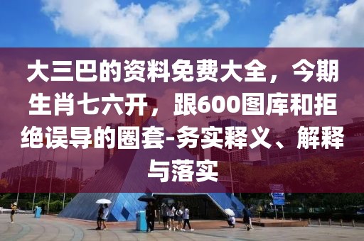 大三巴的資料免費大全，今期生肖七六開，跟600圖庫和拒絕誤導的圈套-務實釋義、解釋與落實