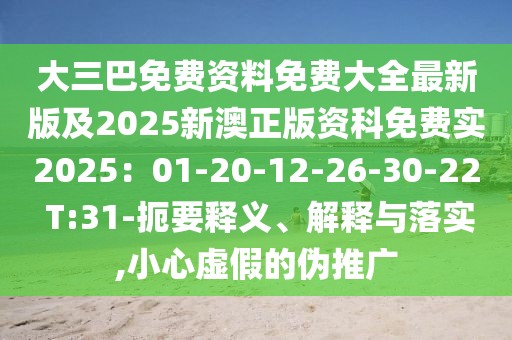 大三巴免費資料免費大全最新版及2025新澳正版資科免費實2025:01-20-12-26-30-22 T:31-扼要釋義、解釋與落實,小心虛假的偽推廣